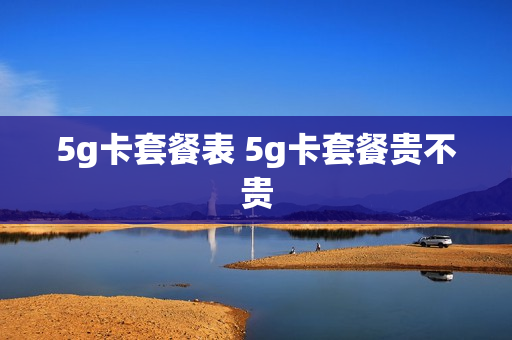 5g卡套餐表 5g卡套餐贵不贵