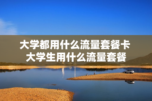 大学都用什么流量套餐卡 大学生用什么流量套餐