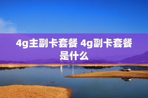 4g主副卡套餐 4g副卡套餐是什么