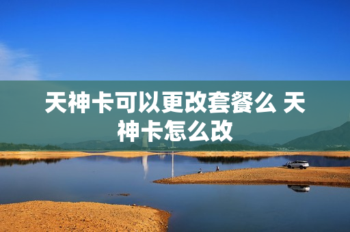 天神卡可以更改套餐么 天神卡怎么改