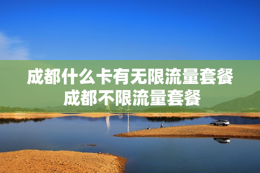 成都什么卡有无限流量套餐 成都不限流量套餐