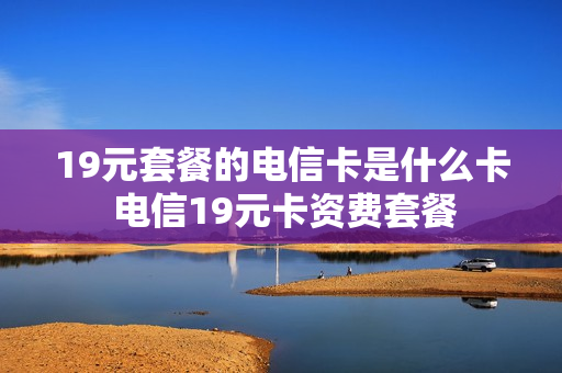19元套餐的电信卡是什么卡 电信19元卡资费套餐
