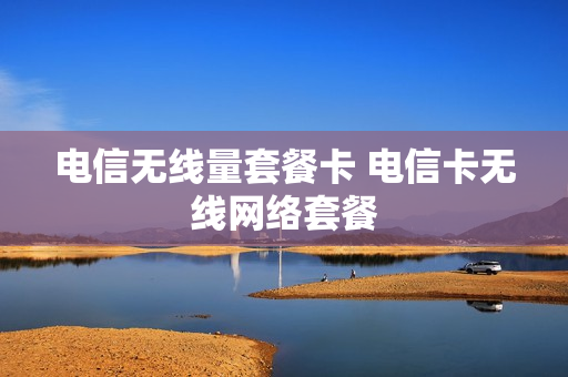 电信无线量套餐卡 电信卡无线网络套餐