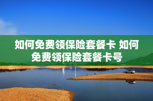 如何免费领保险套餐卡 如何免费领保险套餐卡号