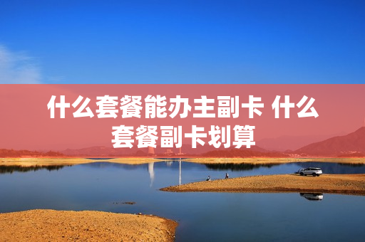 什么套餐能办主副卡 什么套餐副卡划算