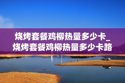 烧烤套餐鸡柳热量多少卡_烧烤套餐鸡柳热量多少卡路里