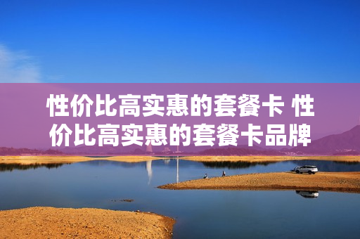 性价比高实惠的套餐卡 性价比高实惠的套餐卡品牌
