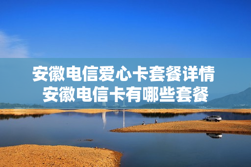 安徽电信爱心卡套餐详情 安徽电信卡有哪些套餐