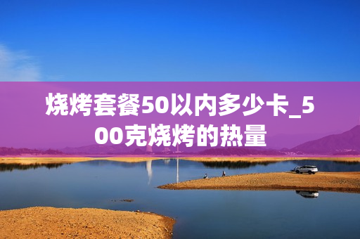 烧烤套餐50以内多少卡_500克烧烤的热量