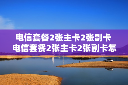 电信套餐2张主卡2张副卡 电信套餐2张主卡2张副卡怎么收费
