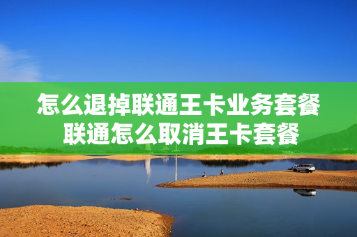怎么退掉联通王卡业务套餐 联通怎么取消王卡套餐