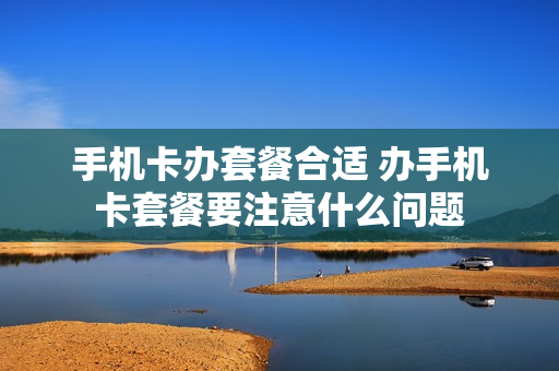 手机卡办套餐合适 办手机卡套餐要注意什么问题