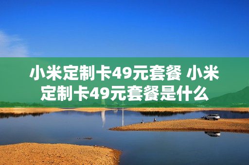 小米定制卡49元套餐 小米定制卡49元套餐是什么