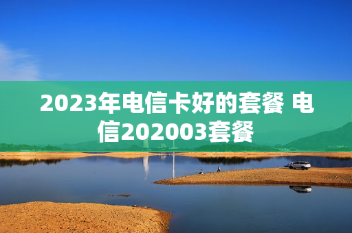 2023年电信卡好的套餐 电信202003套餐