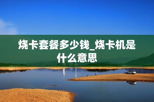 烧卡套餐多少钱_烧卡机是什么意思