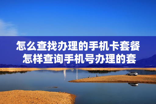 怎么查找办理的手机卡套餐 怎样查询手机号办理的套餐