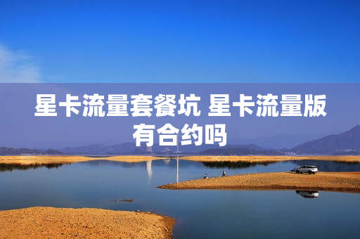 星卡流量套餐坑 星卡流量版有合约吗