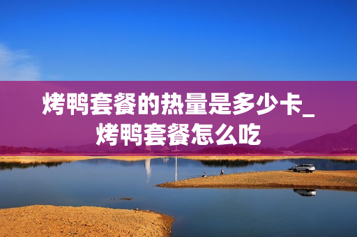 烤鸭套餐的热量是多少卡_烤鸭套餐怎么吃