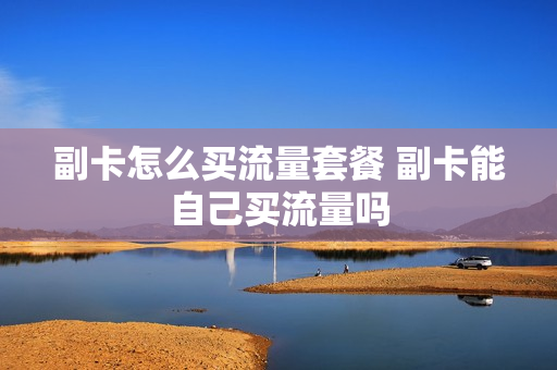 副卡怎么买流量套餐 副卡能自己买流量吗
