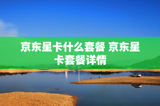 京东星卡什么套餐 京东星卡套餐详情