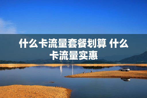 什么卡流量套餐划算 什么卡流量实惠