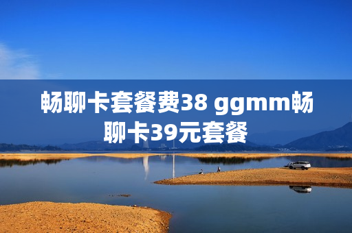 畅聊卡套餐费38 ggmm畅聊卡39元套餐