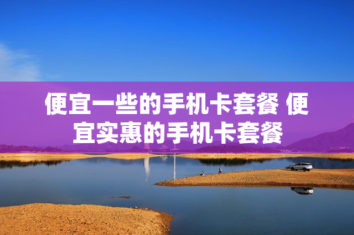 便宜一些的手机卡套餐 便宜实惠的手机卡套餐
