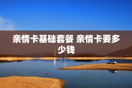 亲情卡基础套餐 亲情卡要多少钱