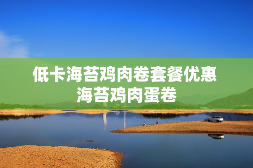 低卡海苔鸡肉卷套餐优惠 海苔鸡肉蛋卷