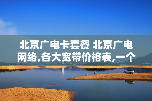 北京广电卡套餐 北京广电网络,各大宽带价格表,一个月多钱2019
