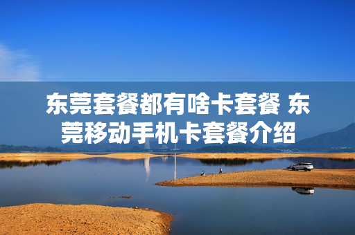 东莞套餐都有啥卡套餐 东莞移动手机卡套餐介绍