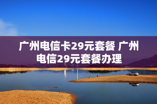 广州电信卡29元套餐 广州电信29元套餐办理