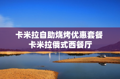 卡米拉自助烧烤优惠套餐 卡米拉俄式西餐厅