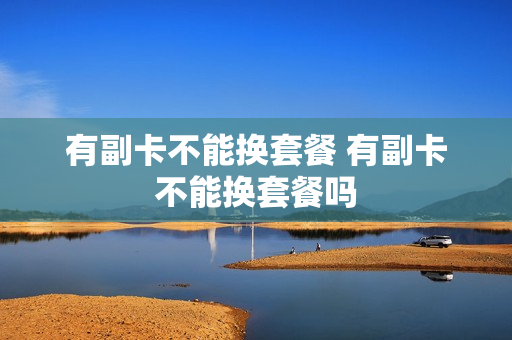 有副卡不能换套餐 有副卡不能换套餐吗