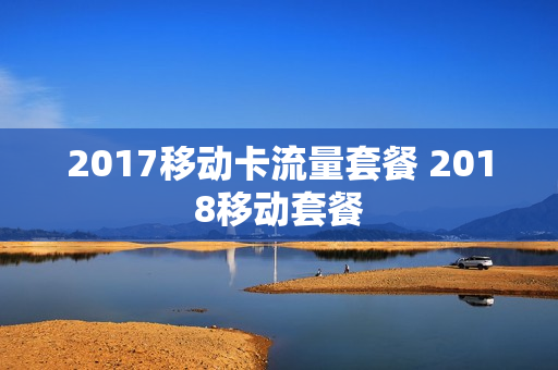 2017移动卡流量套餐 2018移动套餐