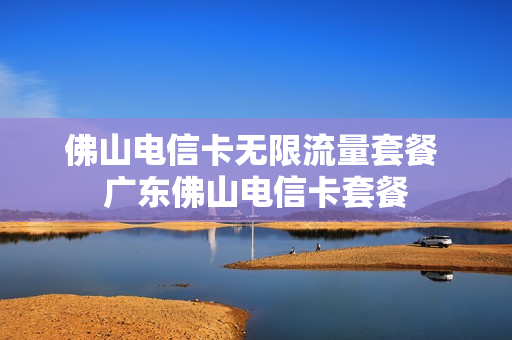 佛山电信卡无限流量套餐 广东佛山电信卡套餐