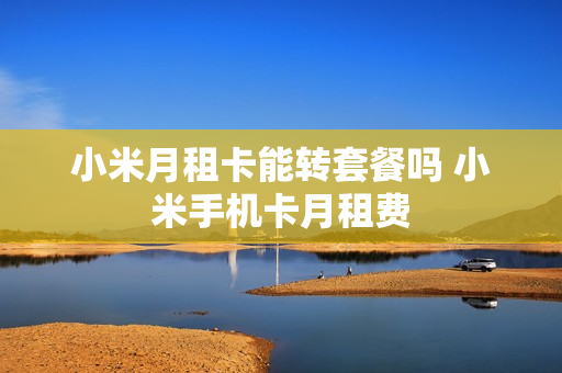 小米月租卡能转套餐吗 小米手机卡月租费