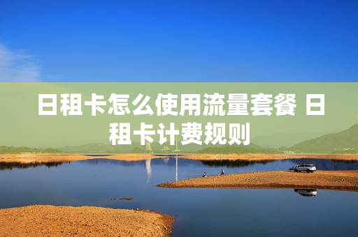 日租卡怎么使用流量套餐 日租卡计费规则