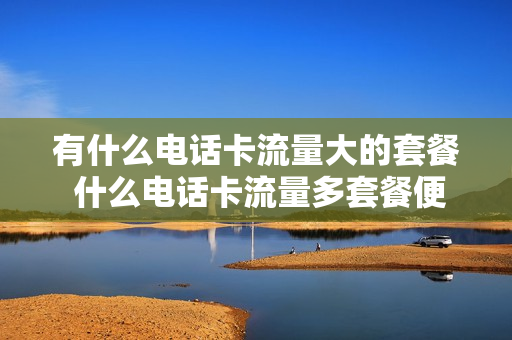有什么电话卡流量大的套餐 什么电话卡流量多套餐便宜
