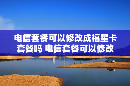 电信套餐可以修改成福星卡套餐吗 电信套餐可以修改成福星卡套餐吗怎么改