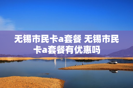 无锡市民卡a套餐 无锡市民卡a套餐有优惠吗