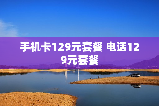 手机卡129元套餐 电话129元套餐