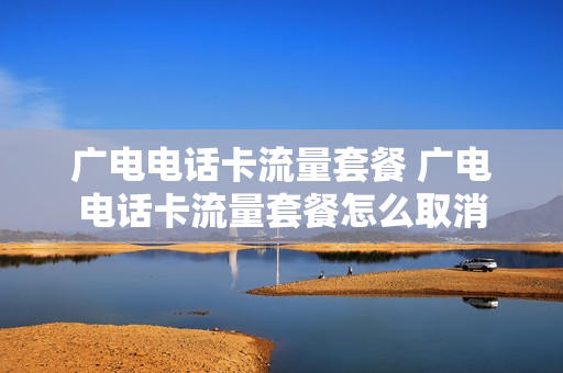 广电电话卡流量套餐 广电电话卡流量套餐怎么取消