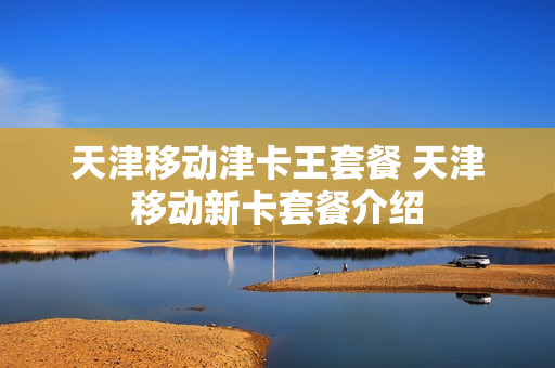 天津移动津卡王套餐 天津移动新卡套餐介绍