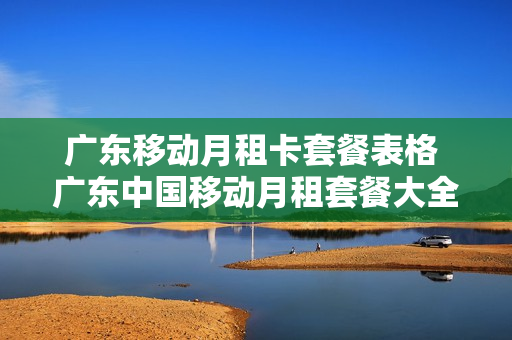 广东移动月租卡套餐表格 广东中国移动月租套餐大全