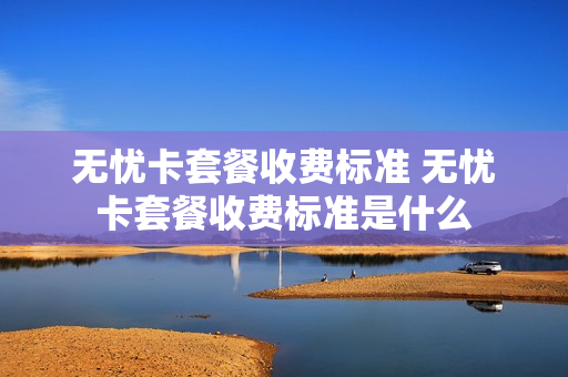 无忧卡套餐收费标准 无忧卡套餐收费标准是什么