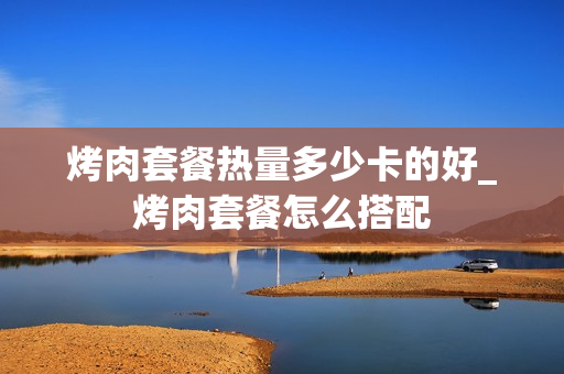 烤肉套餐热量多少卡的好_烤肉套餐怎么搭配
