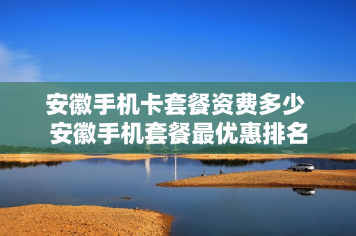 安徽手机卡套餐资费多少 安徽手机套餐最优惠排名