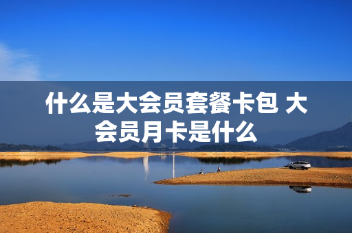 什么是大会员套餐卡包 大会员月卡是什么