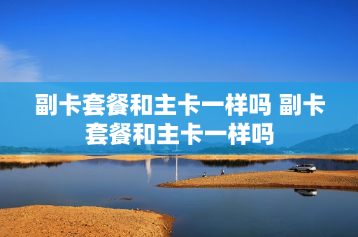 副卡套餐和主卡一样吗 副卡套餐和主卡一样吗